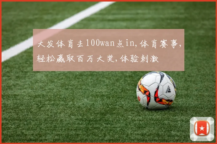 大发体育去100wan点in,体育赛事,轻松赢取百万大奖,体验刺激