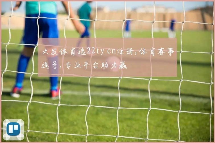 大发体育选22ty cn注册,体育赛事选号,专业平台助力赢